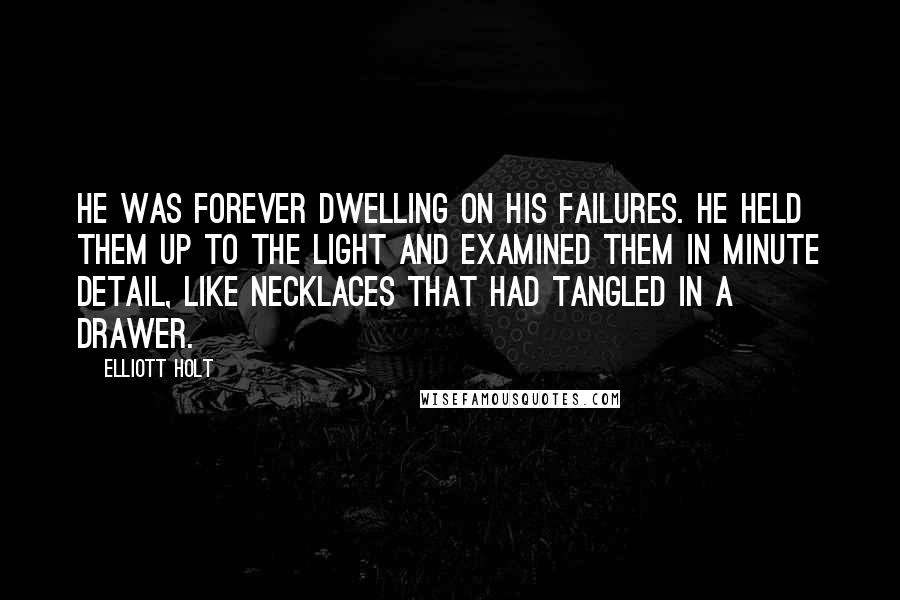 Elliott Holt Quotes: He was forever dwelling on his failures. He held them up to the light and examined them in minute detail, like necklaces that had tangled in a drawer.