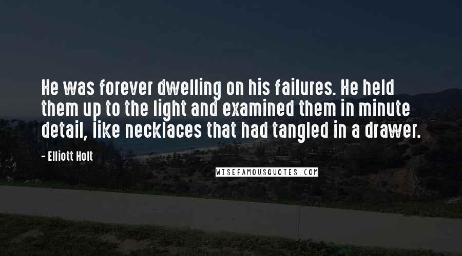 Elliott Holt Quotes: He was forever dwelling on his failures. He held them up to the light and examined them in minute detail, like necklaces that had tangled in a drawer.