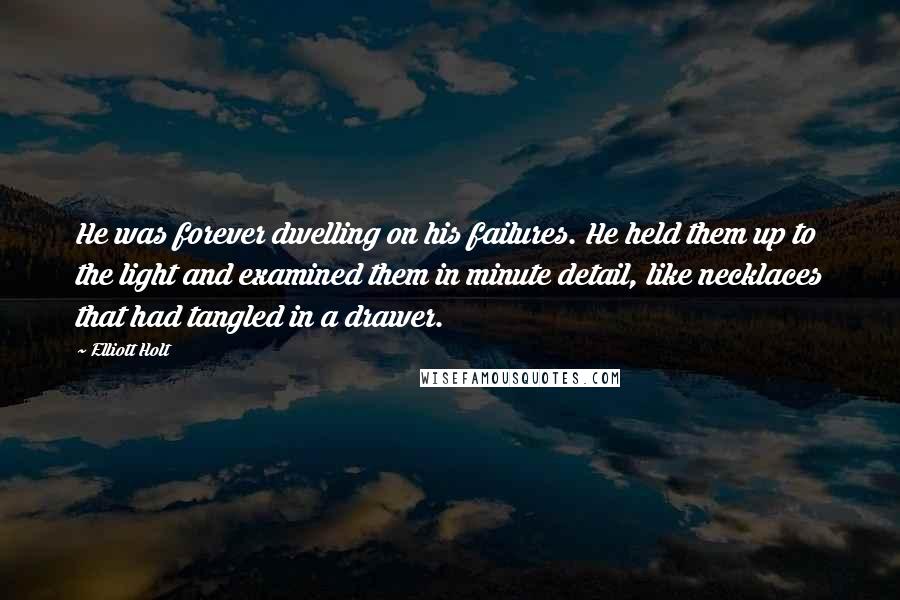 Elliott Holt Quotes: He was forever dwelling on his failures. He held them up to the light and examined them in minute detail, like necklaces that had tangled in a drawer.