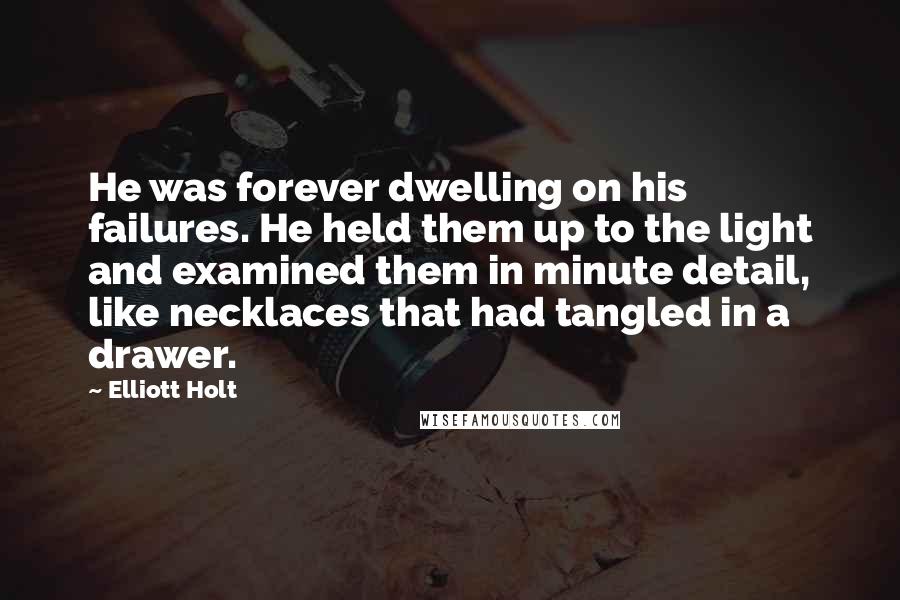 Elliott Holt Quotes: He was forever dwelling on his failures. He held them up to the light and examined them in minute detail, like necklaces that had tangled in a drawer.