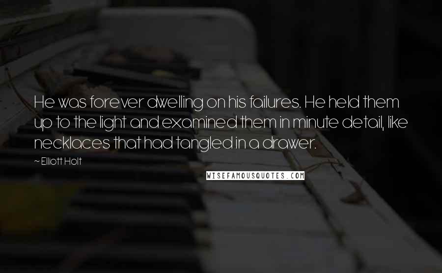 Elliott Holt Quotes: He was forever dwelling on his failures. He held them up to the light and examined them in minute detail, like necklaces that had tangled in a drawer.