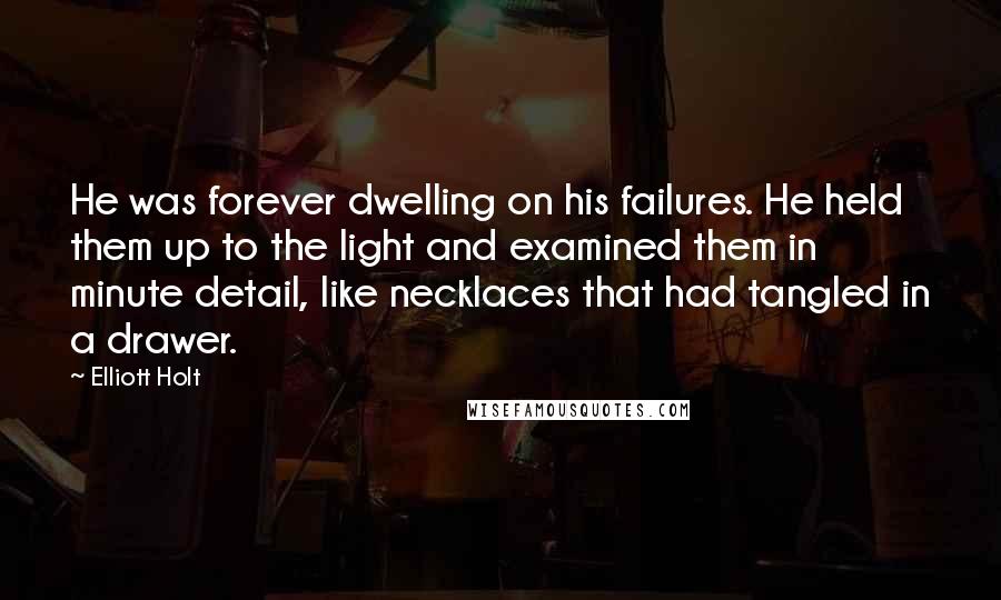 Elliott Holt Quotes: He was forever dwelling on his failures. He held them up to the light and examined them in minute detail, like necklaces that had tangled in a drawer.