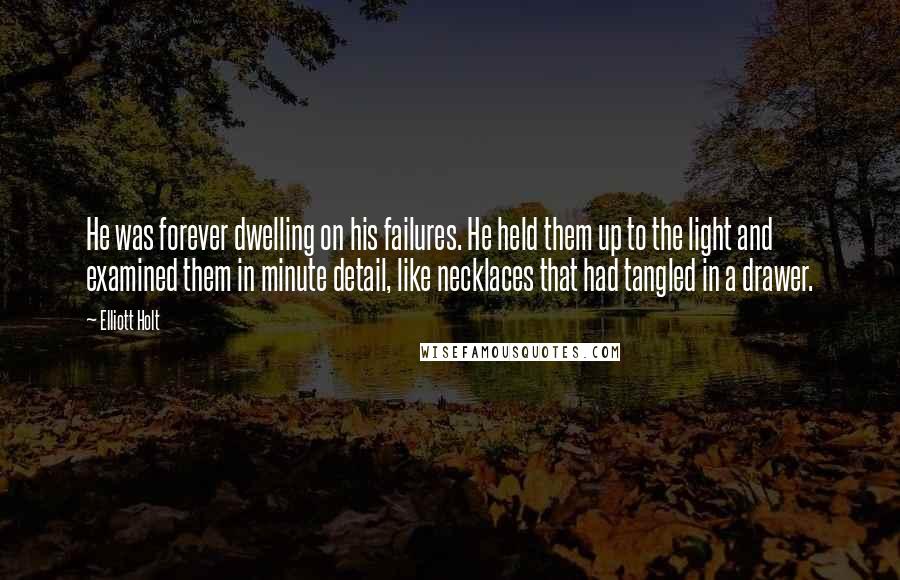 Elliott Holt Quotes: He was forever dwelling on his failures. He held them up to the light and examined them in minute detail, like necklaces that had tangled in a drawer.