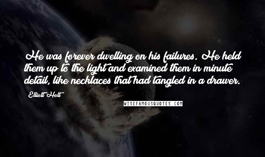 Elliott Holt Quotes: He was forever dwelling on his failures. He held them up to the light and examined them in minute detail, like necklaces that had tangled in a drawer.