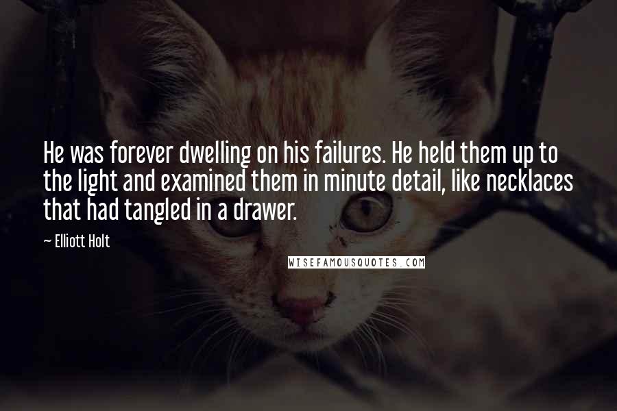 Elliott Holt Quotes: He was forever dwelling on his failures. He held them up to the light and examined them in minute detail, like necklaces that had tangled in a drawer.