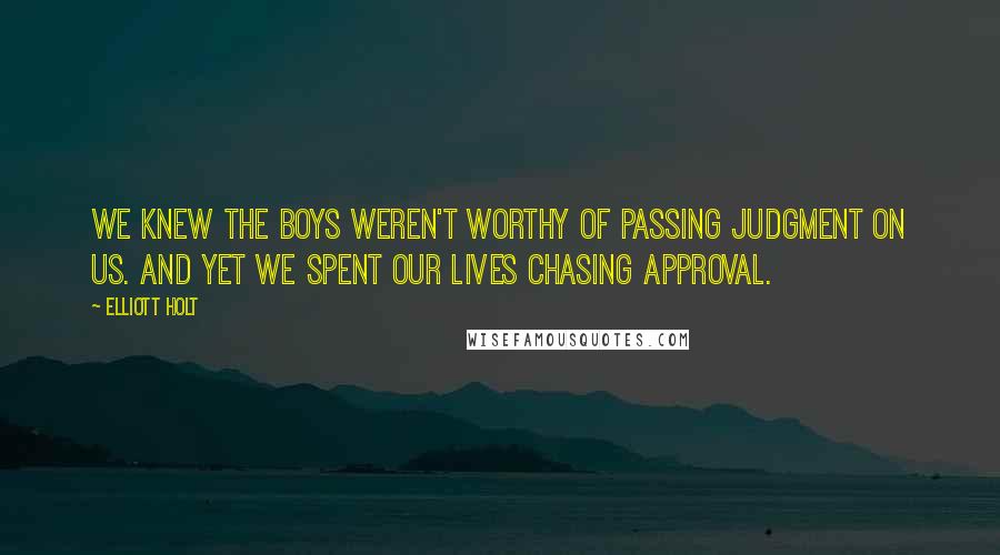 Elliott Holt Quotes: We knew the boys weren't worthy of passing judgment on us. And yet we spent our lives chasing approval.