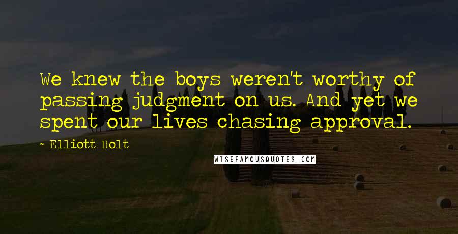 Elliott Holt Quotes: We knew the boys weren't worthy of passing judgment on us. And yet we spent our lives chasing approval.