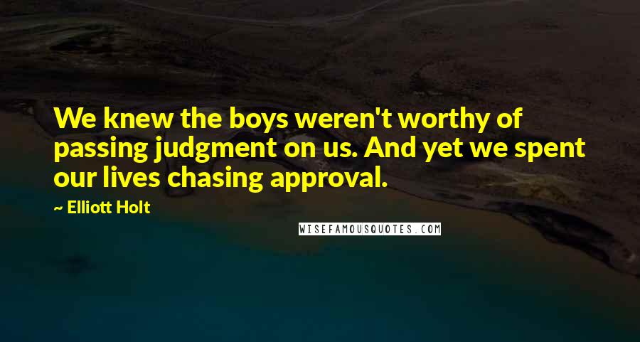 Elliott Holt Quotes: We knew the boys weren't worthy of passing judgment on us. And yet we spent our lives chasing approval.