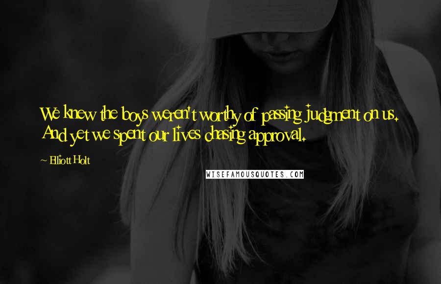 Elliott Holt Quotes: We knew the boys weren't worthy of passing judgment on us. And yet we spent our lives chasing approval.