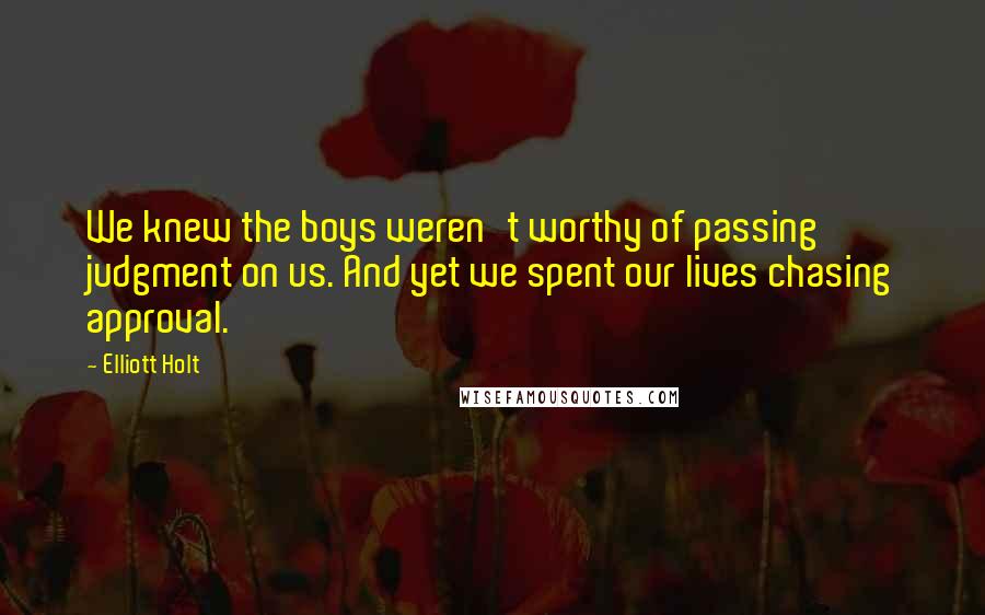 Elliott Holt Quotes: We knew the boys weren't worthy of passing judgment on us. And yet we spent our lives chasing approval.