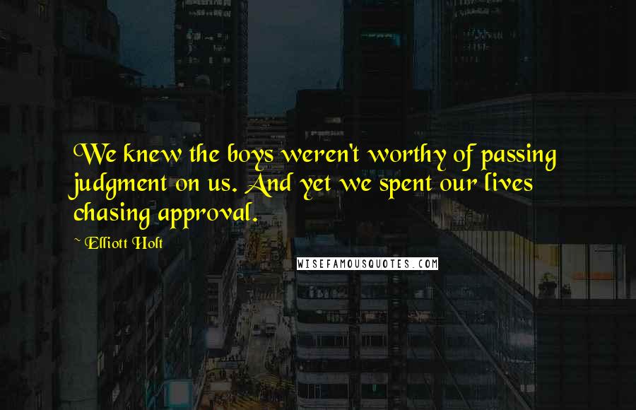 Elliott Holt Quotes: We knew the boys weren't worthy of passing judgment on us. And yet we spent our lives chasing approval.