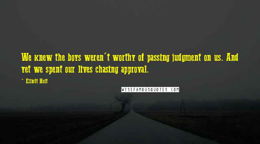 Elliott Holt Quotes: We knew the boys weren't worthy of passing judgment on us. And yet we spent our lives chasing approval.