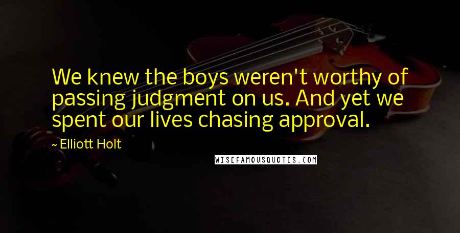 Elliott Holt Quotes: We knew the boys weren't worthy of passing judgment on us. And yet we spent our lives chasing approval.