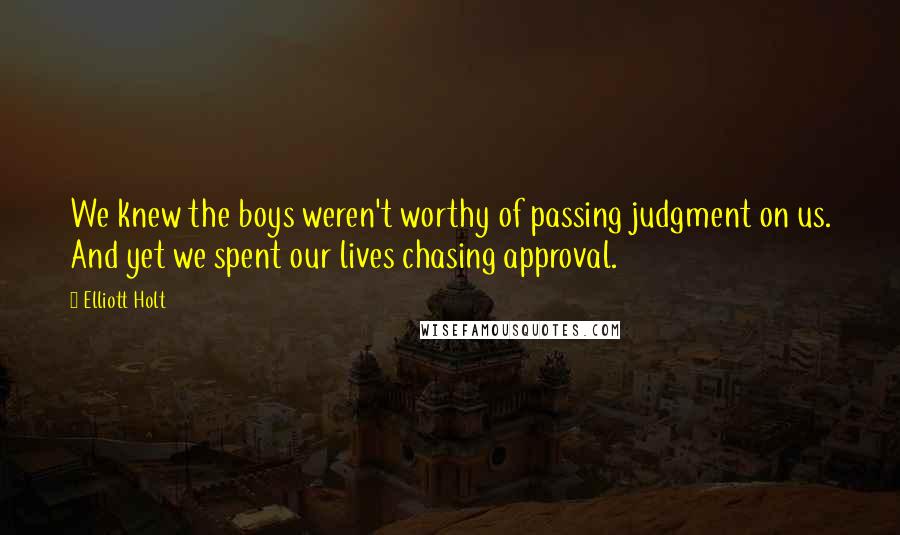 Elliott Holt Quotes: We knew the boys weren't worthy of passing judgment on us. And yet we spent our lives chasing approval.