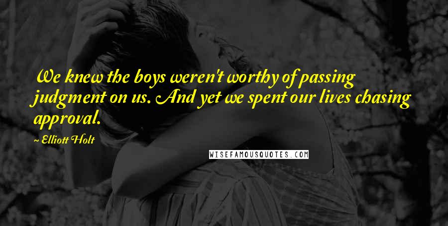 Elliott Holt Quotes: We knew the boys weren't worthy of passing judgment on us. And yet we spent our lives chasing approval.