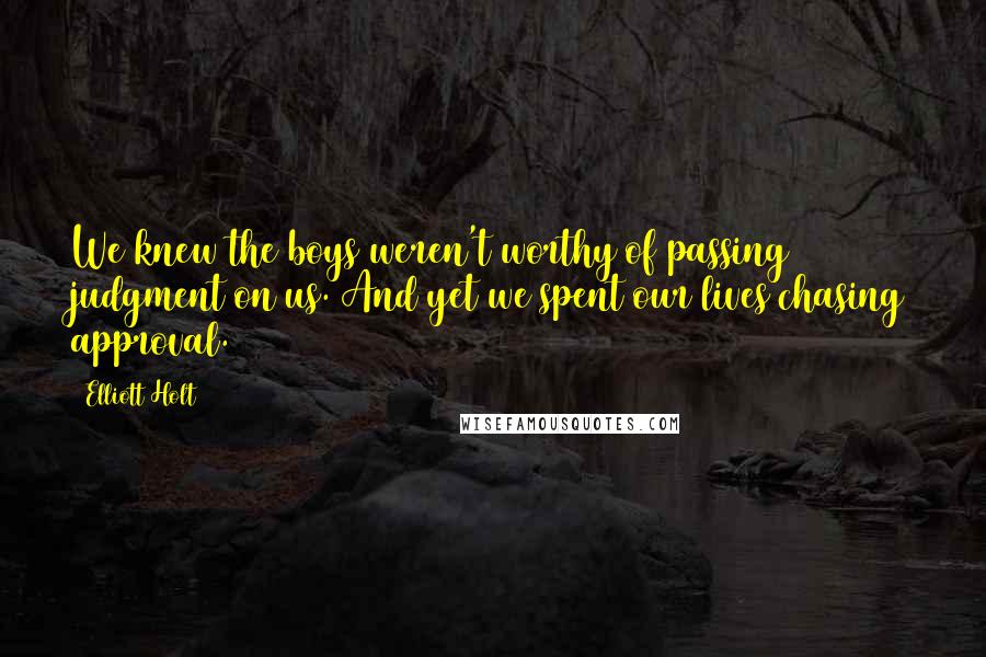 Elliott Holt Quotes: We knew the boys weren't worthy of passing judgment on us. And yet we spent our lives chasing approval.