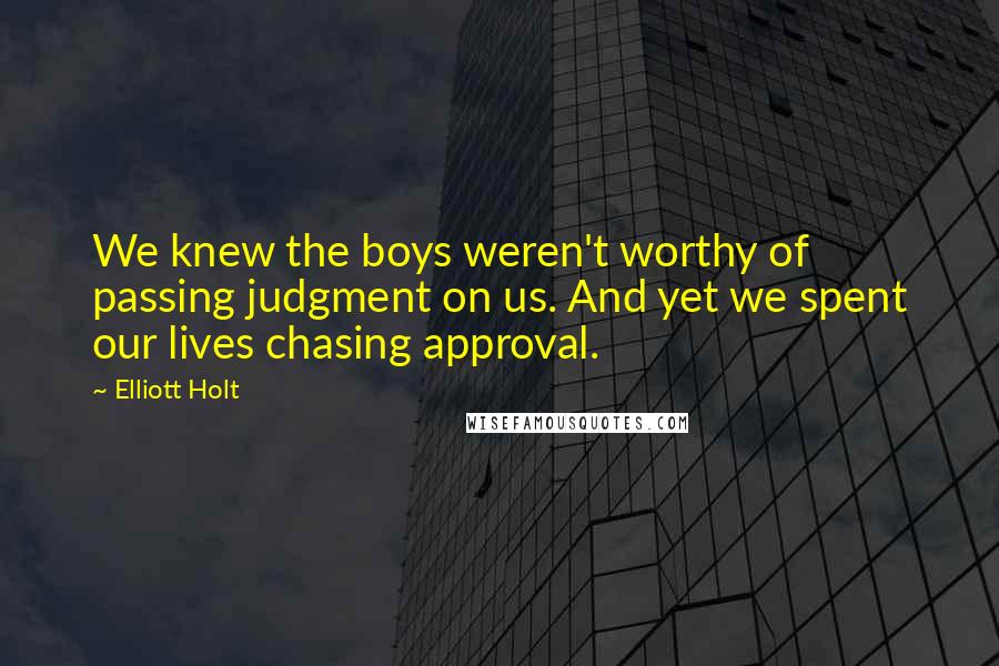 Elliott Holt Quotes: We knew the boys weren't worthy of passing judgment on us. And yet we spent our lives chasing approval.