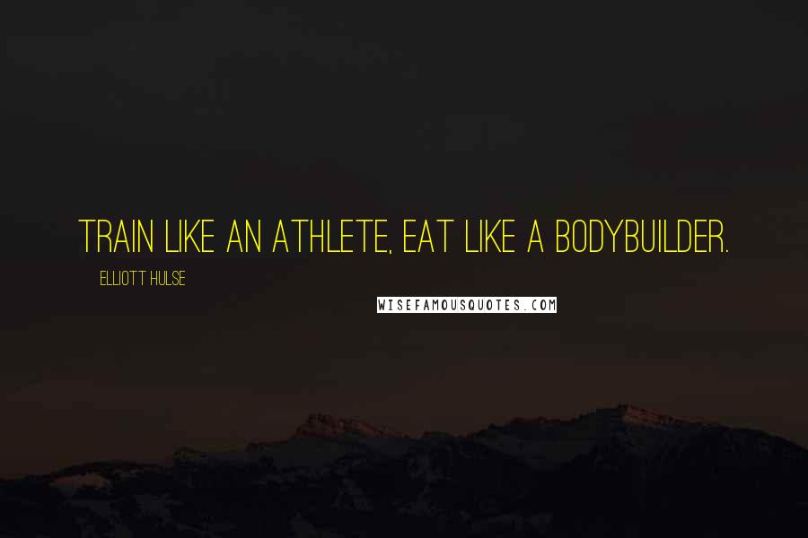 Elliott Hulse Quotes: Train Like an Athlete, Eat Like a Bodybuilder.