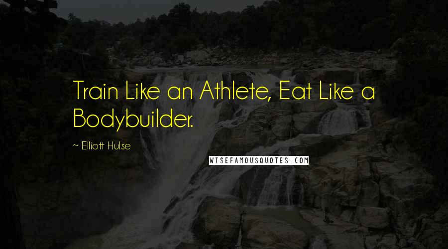 Elliott Hulse Quotes: Train Like an Athlete, Eat Like a Bodybuilder.