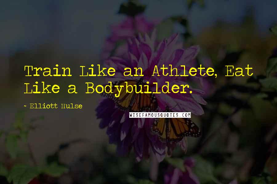 Elliott Hulse Quotes: Train Like an Athlete, Eat Like a Bodybuilder.