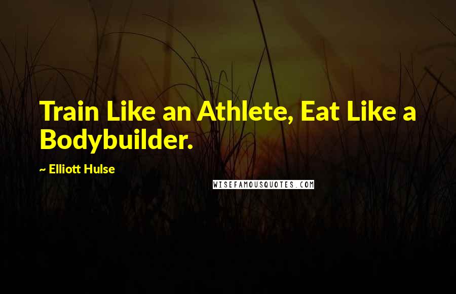 Elliott Hulse Quotes: Train Like an Athlete, Eat Like a Bodybuilder.