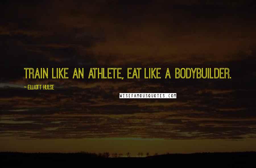 Elliott Hulse Quotes: Train Like an Athlete, Eat Like a Bodybuilder.