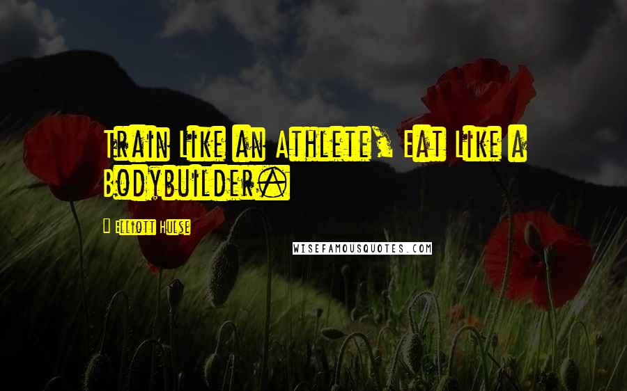 Elliott Hulse Quotes: Train Like an Athlete, Eat Like a Bodybuilder.