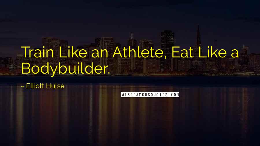 Elliott Hulse Quotes: Train Like an Athlete, Eat Like a Bodybuilder.