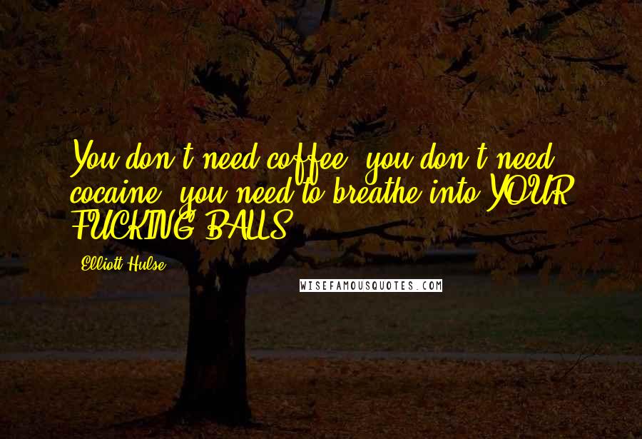 Elliott Hulse Quotes: You don't need coffee, you don't need cocaine, you need to breathe into YOUR FUCKING BALLS !