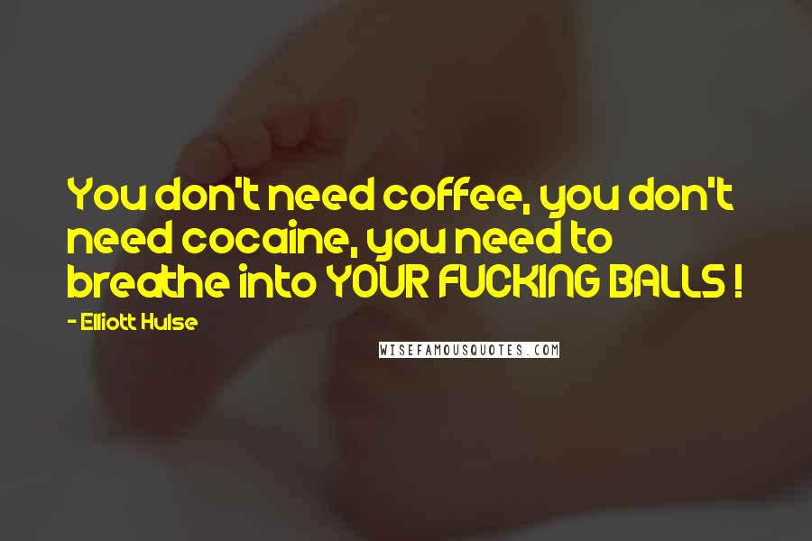 Elliott Hulse Quotes: You don't need coffee, you don't need cocaine, you need to breathe into YOUR FUCKING BALLS !