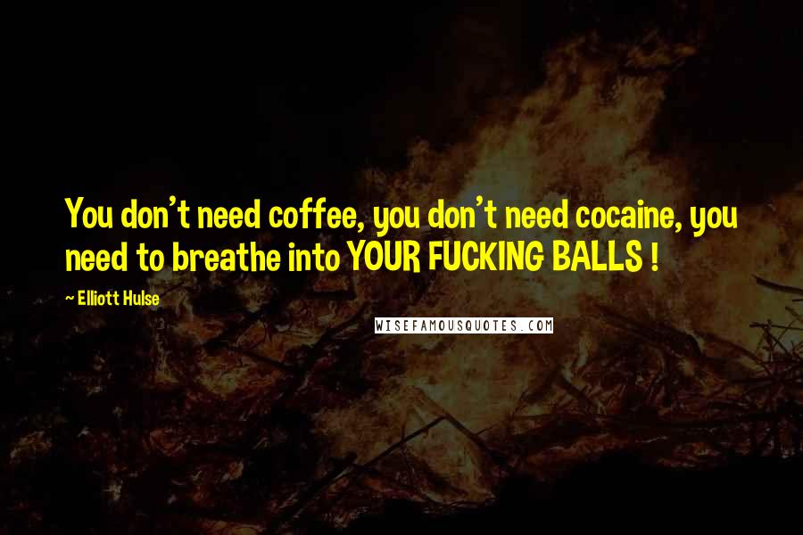 Elliott Hulse Quotes: You don't need coffee, you don't need cocaine, you need to breathe into YOUR FUCKING BALLS !