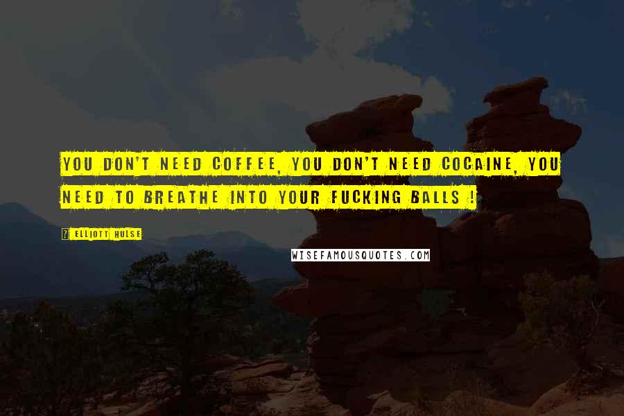 Elliott Hulse Quotes: You don't need coffee, you don't need cocaine, you need to breathe into YOUR FUCKING BALLS !