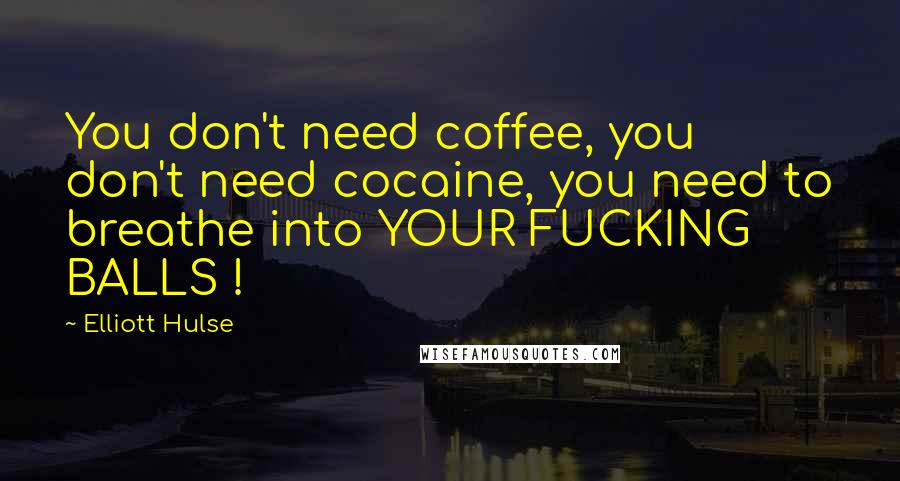Elliott Hulse Quotes: You don't need coffee, you don't need cocaine, you need to breathe into YOUR FUCKING BALLS !