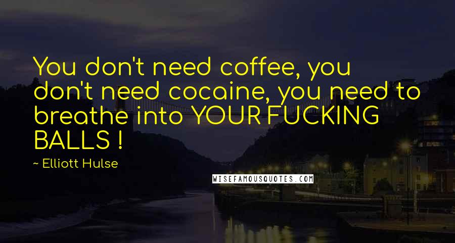 Elliott Hulse Quotes: You don't need coffee, you don't need cocaine, you need to breathe into YOUR FUCKING BALLS !