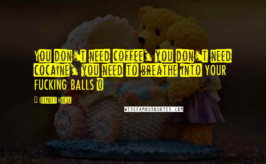 Elliott Hulse Quotes: You don't need coffee, you don't need cocaine, you need to breathe into YOUR FUCKING BALLS !