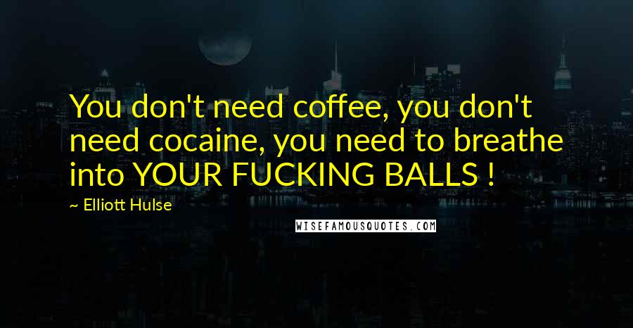 Elliott Hulse Quotes: You don't need coffee, you don't need cocaine, you need to breathe into YOUR FUCKING BALLS !