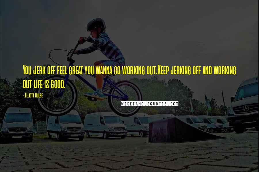 Elliott Hulse Quotes: You jerk off feel great you wanna go working out.Keep jerking off and working out life is good.