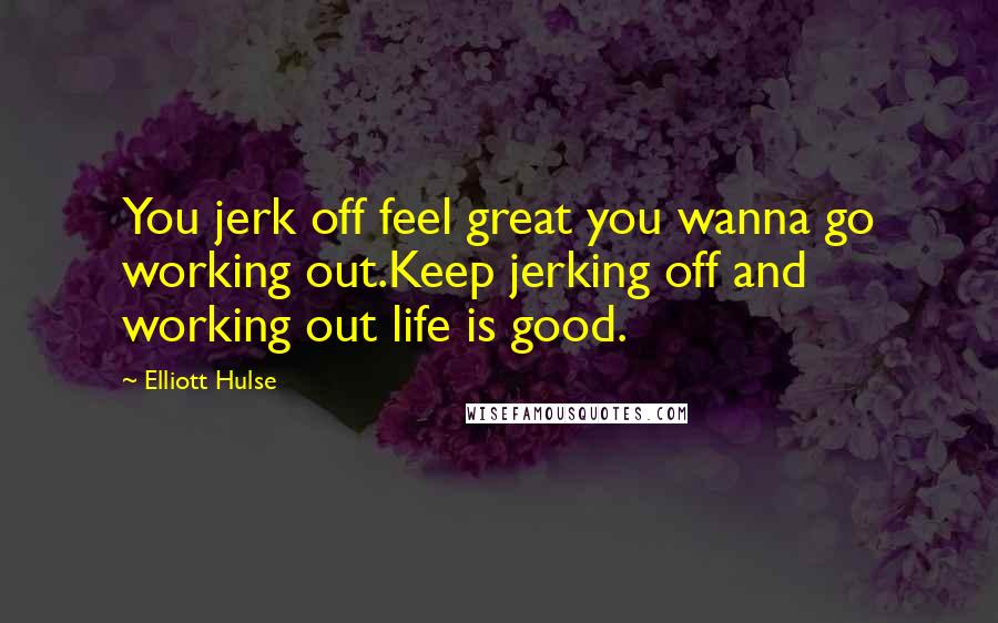 Elliott Hulse Quotes: You jerk off feel great you wanna go working out.Keep jerking off and working out life is good.