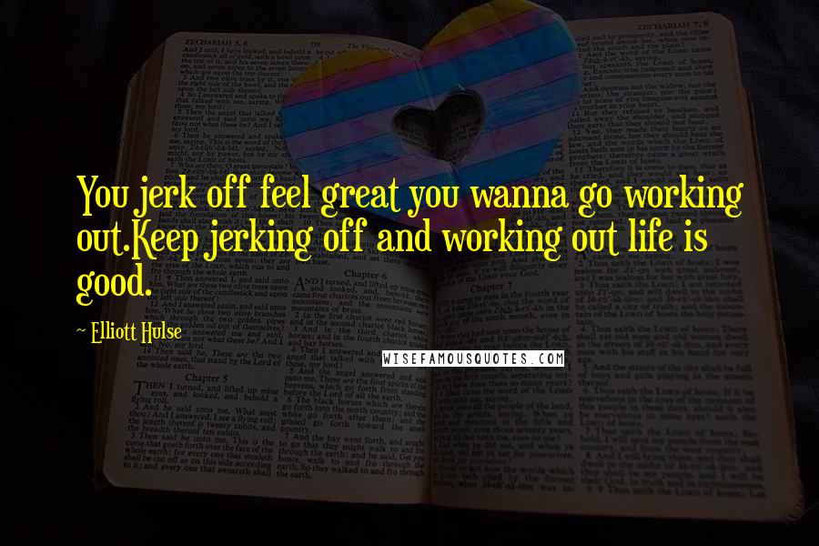 Elliott Hulse Quotes: You jerk off feel great you wanna go working out.Keep jerking off and working out life is good.