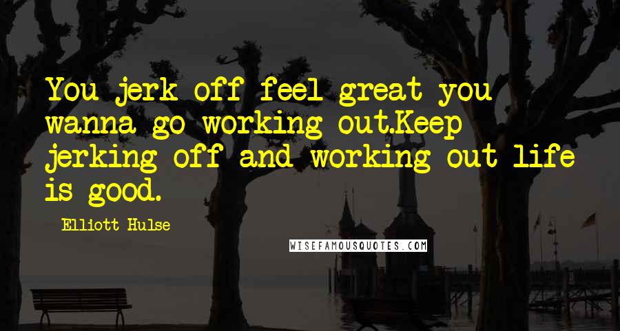 Elliott Hulse Quotes: You jerk off feel great you wanna go working out.Keep jerking off and working out life is good.