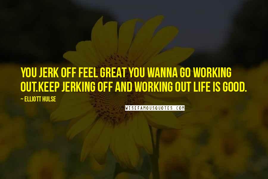 Elliott Hulse Quotes: You jerk off feel great you wanna go working out.Keep jerking off and working out life is good.