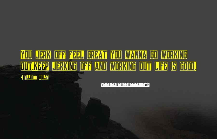 Elliott Hulse Quotes: You jerk off feel great you wanna go working out.Keep jerking off and working out life is good.