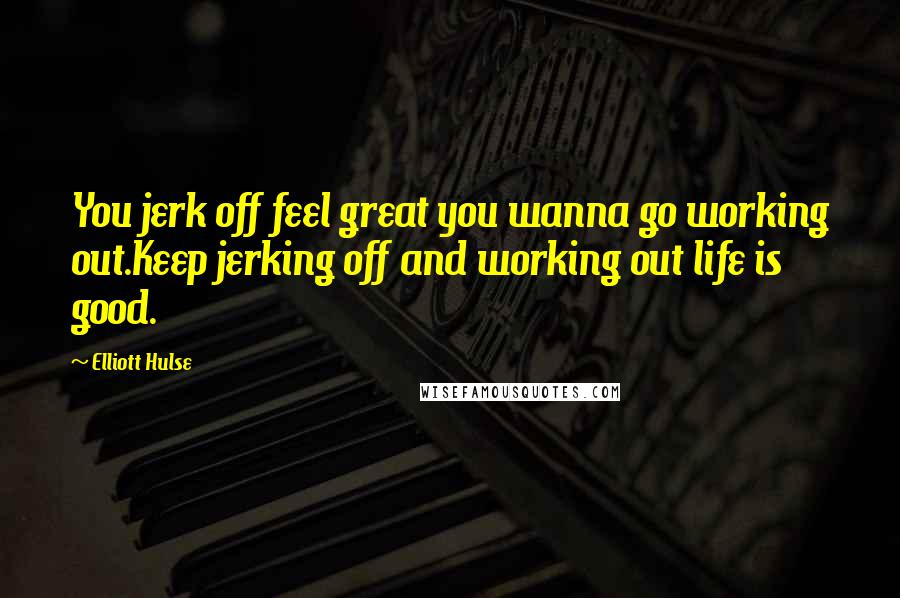 Elliott Hulse Quotes: You jerk off feel great you wanna go working out.Keep jerking off and working out life is good.