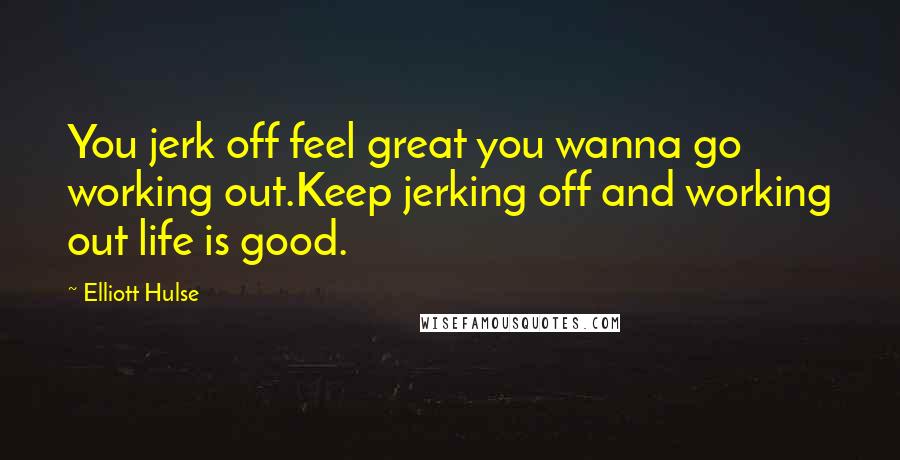 Elliott Hulse Quotes: You jerk off feel great you wanna go working out.Keep jerking off and working out life is good.