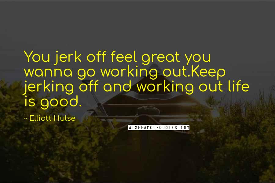 Elliott Hulse Quotes: You jerk off feel great you wanna go working out.Keep jerking off and working out life is good.