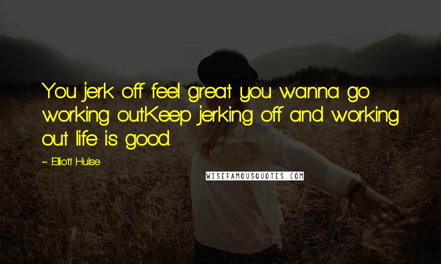 Elliott Hulse Quotes: You jerk off feel great you wanna go working out.Keep jerking off and working out life is good.