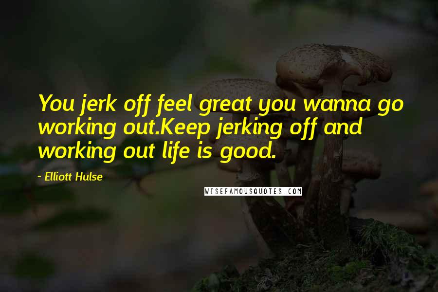 Elliott Hulse Quotes: You jerk off feel great you wanna go working out.Keep jerking off and working out life is good.