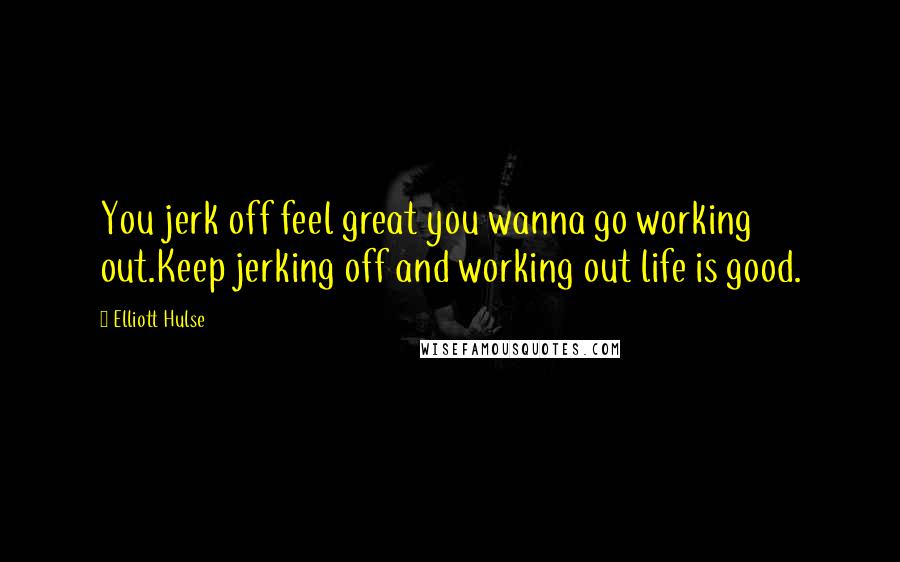 Elliott Hulse Quotes: You jerk off feel great you wanna go working out.Keep jerking off and working out life is good.