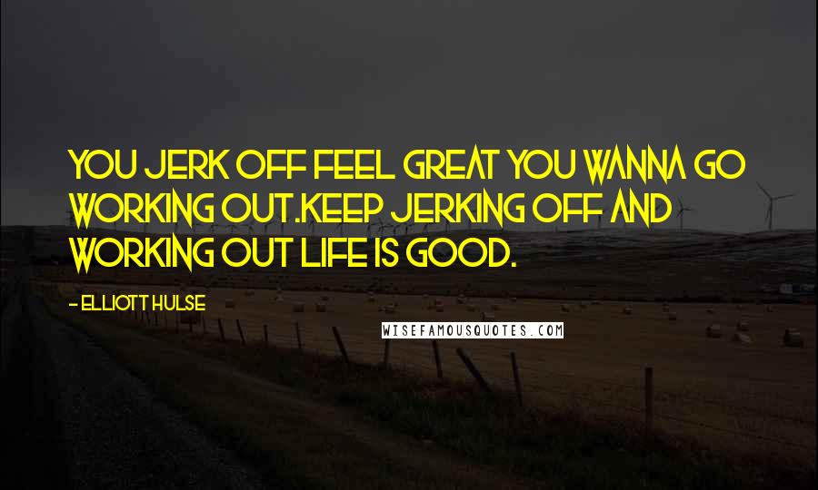 Elliott Hulse Quotes: You jerk off feel great you wanna go working out.Keep jerking off and working out life is good.