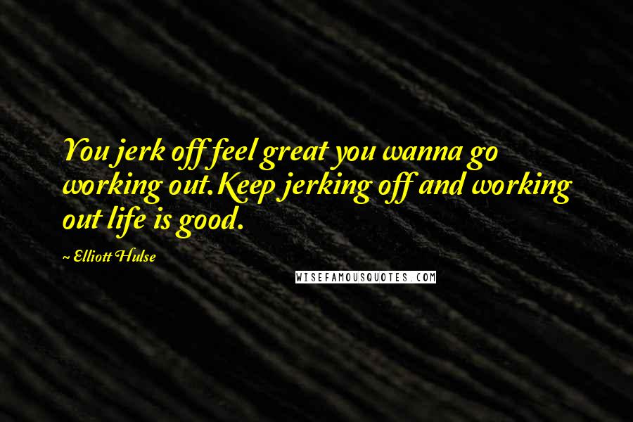 Elliott Hulse Quotes: You jerk off feel great you wanna go working out.Keep jerking off and working out life is good.